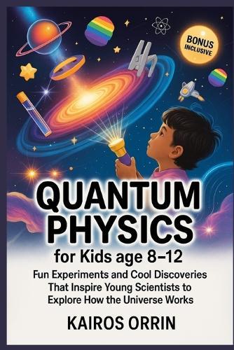 Quantum Physics for kids age 8-12: Fun Experiments and Cool Discoveries That Inspire Young Scientists to Explore How the Universe Works