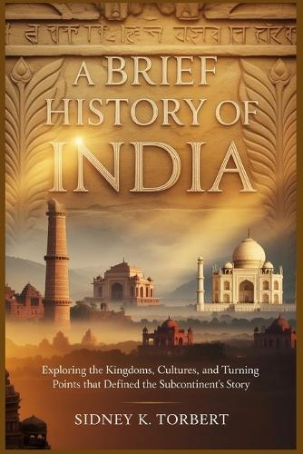 A Brief History of India: Exploring the Kingdoms, Cultures, and Turning Points That Defined the Subcontinent's Story