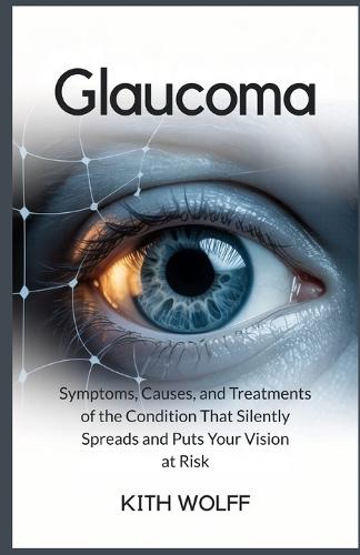 Glaucoma: Symptoms, Causes, and Treatments of the Condition That Silently Spreads and Puts Your Vision at Risk