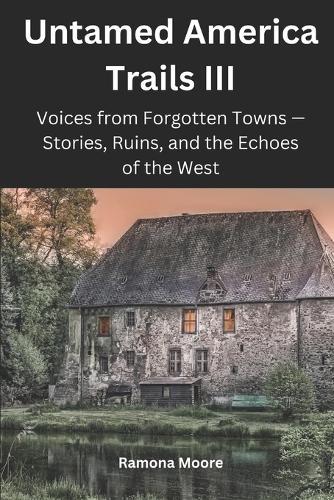 Untamed America Trails III: Voices from Forgotten Towns - Stories, Ruins, and the Echoes of the West