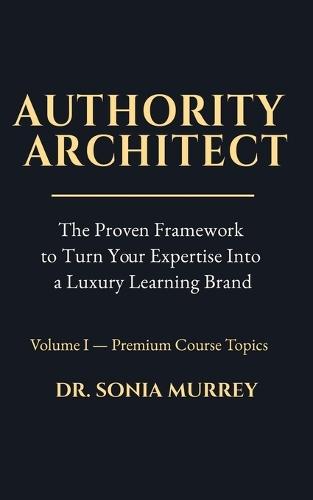 Authority Architect Volume 1 - Premium Course Topics: The Proven Framework to Turn Your Expertise Into a Premium Online Course and Luxury Learning Brand
