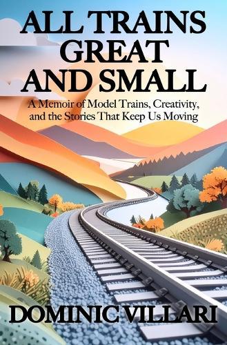All Trains Great and Small: A Memoir of Model Trains, Creativity, and the Stories That Keep Us Moving