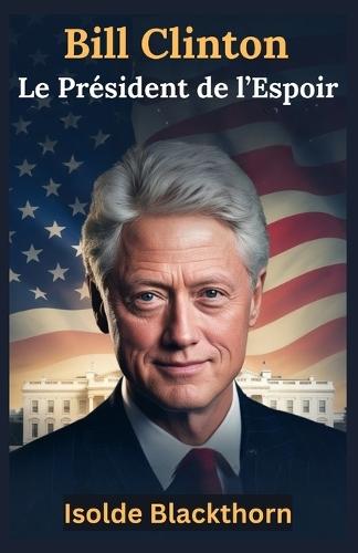 Bill Clinton: Le Président de l'Espoir: Une vie de leadership, de rédemption et d'impact mondial - de l'Arkansas à la scène mondiale