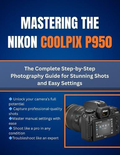 Mastering The Nikon Coolpix P950: The Complete Step-by-Step Photography Guide for Stunning Shots and Easy Settings
