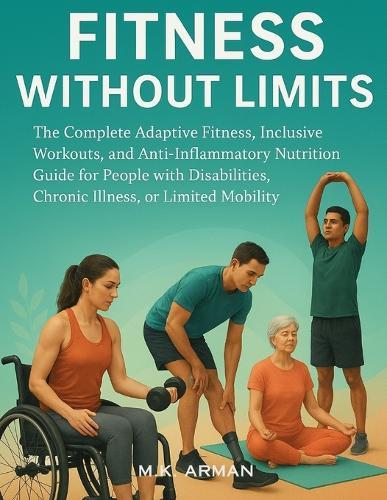 Fitness Without Limits: The Complete Adaptive Fitness, Inclusive Workouts, and Anti-Inflammatory Nutrition Guide for People with Disabilities, Chronic Illness, or Limited Mobility