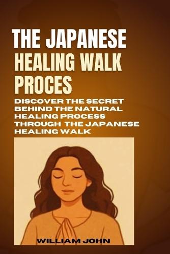 The Japanese Healing Walk Process: Discover The Secret Behind The Natural Healing Process Through The Japanese Healing Walk