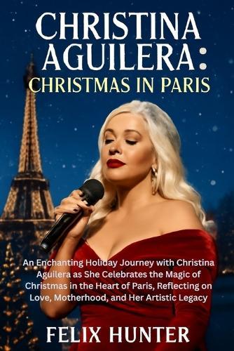Christina Aguilera: Christmas in Paris: An Enchanting Holiday Journey with Christina Aguilera as She Celebrates the Magic of Christmas in the Heart of Paris, Reflecting on Love, Motherhood, and Her Artistic Legacy