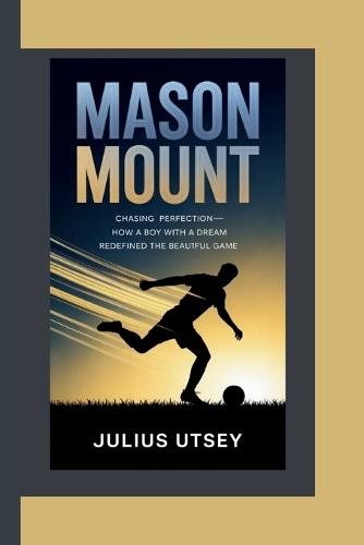 Mason Mount: Chasing Perfection-How a Boy with a Dream Redefined the Beautiful Game