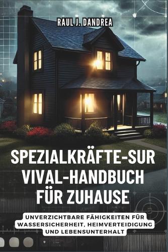 Spezialkräfte-Survival-Handbuch Für Zuhause: Bleib sicher, bleib bereit: Unverzichtbare Fähigkeiten für Wassersicherheit, Heimverteidigung und Lebensunterhalt