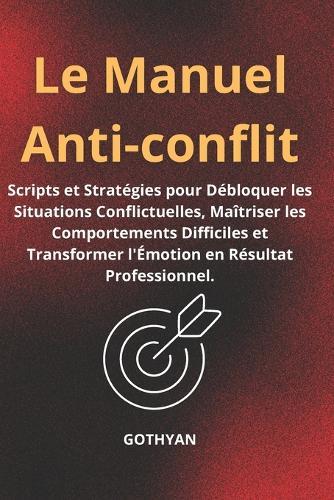 Le Manuel Anti-Conflit: Scripts et Stratégies pour Débloquer les Situations Conflictuelles, Maîtriser les Comportements Difficiles et Transformer l'Émotion en Résultat Professionnel.
