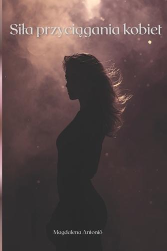 Sila przyciągania kobiet: Jak byc nieodpartą i świadomą swojej mocy