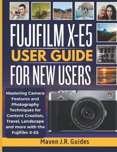 Fujifilm X-E5 User Guide for New Users: Mastering Camera Features and Photography Techniques for Content Creation, Travel, Landscape and more with the Fujifilm X-E5