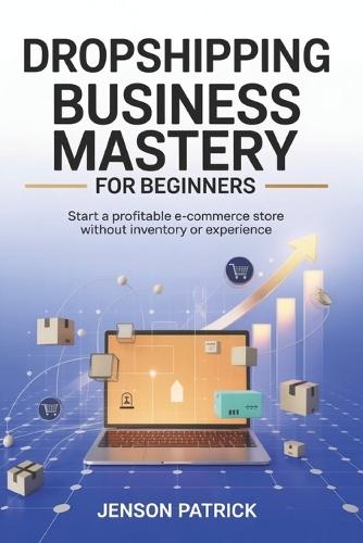 Dropshipping Business Mastery for Beginners: Start a Profitable E-commerce Store Without Inventory or Experience