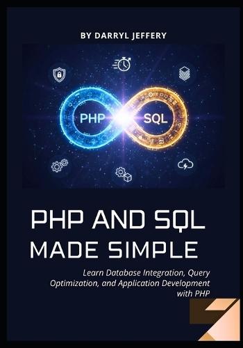PHP and SQL Made Simple: Learn Database Integration, Query Optimization, and Application Development with PHP