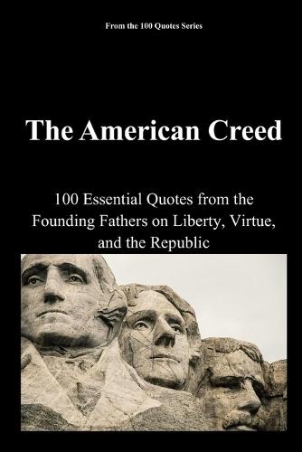 The American Creed: 100 Essential Quotes from the Founding Fathers on Liberty, Virtue, and the Republic