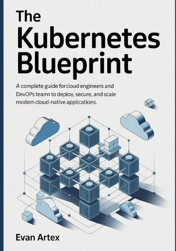 The Kubernetes Blueprint: A Complete Guide for Cloud Engineers and DevOps Teams to Deploy, Secure, and Scale Modern Cloud-Native Applications