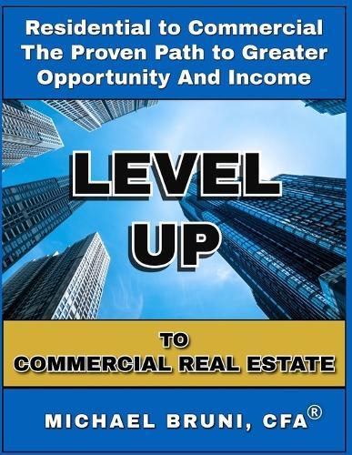 Level Up to Commercial Real Estate: From Residential to Commercial - The Proven Path to Greater Opportunity and Income
