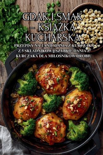 Gdak i smak - książka kucharska: Przepisy na tanie dania z kurczaka z 5 skladników Szybkie dania z kurczaka dla milośników drobiu