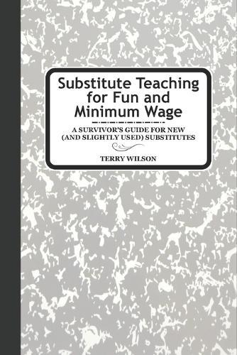 Substitute Teaching for Fun and Minimum Wage: A Survivor's Guide for New (and slightly used) Substitutes