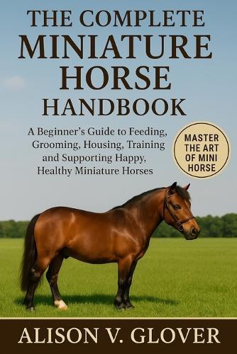 The Complete Miniature Horse Handbook: A Beginner's Guide to Feeding, Grooming, Housing, Training, and Supporting Happy, Healthy Miniature Horses