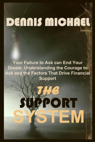 The Support System: Your Failure to Ask can End Your Dream: Understanding the Courage to Ask and the Factors That Drive Financial Support .