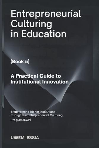 ENTREPRENEURIAL CULTURING IN EDUCATION (Book 5): A Practical Guide to Institutional Innovation: Transforming Higher Institutions through the Entrepreneurial Culturing Program (ECP)