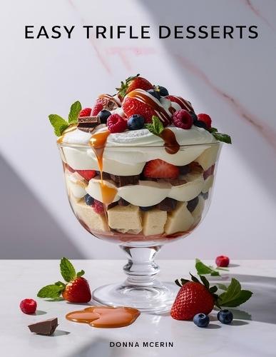 Easy Trifle Desserts: ""Simple, Layered & Irresistible Trifle Recipes - Perfect Creamy, Fruity & Chocolate Desserts for Every Celebration""