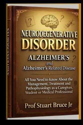 NEURODEGENERATIVE DISORDER ALZHEIMER'S and Alzheimer's Related Disease: All You Need to Know About the Management, Treatment and Pathophysiology as a Caregiver, Student or Medical Professional