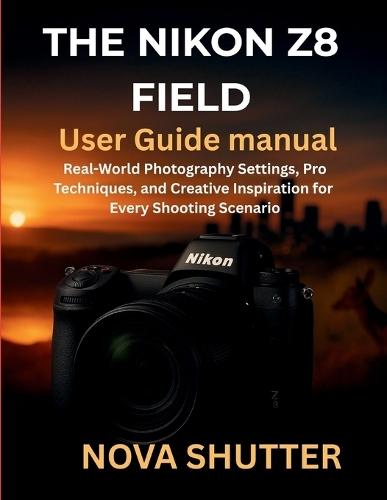 The Nikon Z8 Field User Guide Manual: Real-World Photography Settings, Pro Techniques, and Creative Inspiration for Every Shooting Scenario