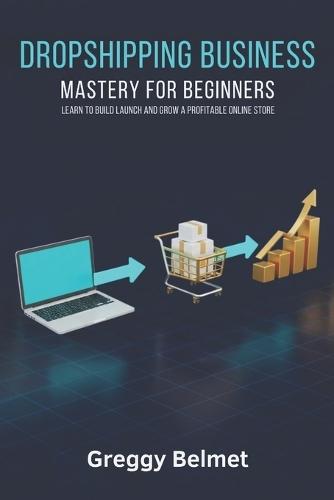 Dropshipping Business Mastery for Beginners: Learn to Build Launch and Grow a Profitable Online Store