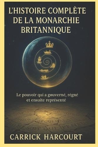 L'Histoire Complète de la Monarchie Britannique: Le pouvoir qui a gouverné, régné et ensuite représenté