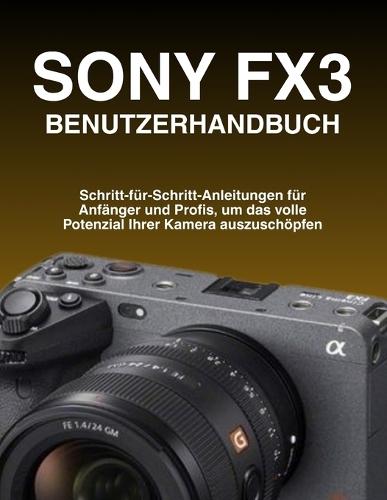 Sony Fx3 Benutzerhandbuch: Schritt-für-Schritt-Anleitungen für Anfänger und Profis, um das volle Potenzial Ihrer Kamera auszuschöpfen
