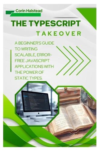 The TypeScript Takeover: A Beginner's Guide to Writing Scalable, Error- Free JavaScript Applications with the Power of Static Types