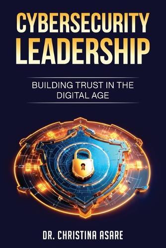 Cybersecurity Leadership: Building Trust in the Digital Age
