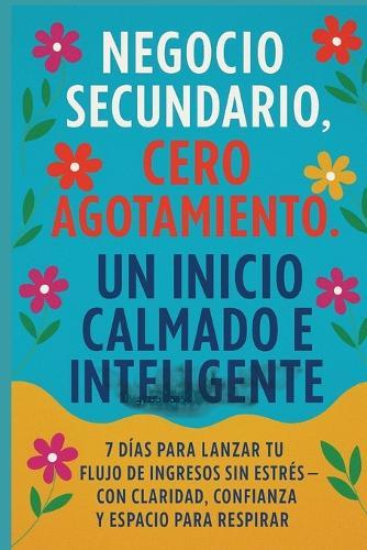 Negocio Secundario, Cero Agotamiento: Un Inicio Calmado e Inteligente: 7 Días para Lanzar Tu Flujo de Ingresos Sin Estrés-con Claridad, Confianza y Espacio para Respirar