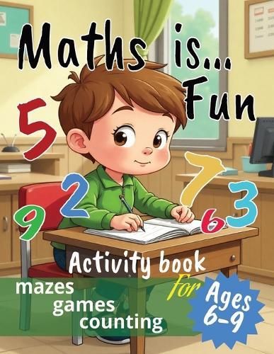 Maths is...Fun: Mazes, Games, Counting and More Educational Activities for Kids Ages 6-9 Perfect for classrooms, homeschooling, or after-school fun