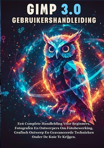 Gimp 3.0 Gebruikershandleiding: Een Complete Handleiding Voor Beginners, Fotografen En Ontwerpers Om Fotobewerking, Grafisch Ontwerp En Geavanceerde Technieken Onder De Knie Te Krijgen.