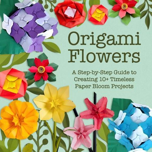 Origami Flowers: A Step-by-Step Guide to Creating 10+ Timeless Paper Bloom Projects