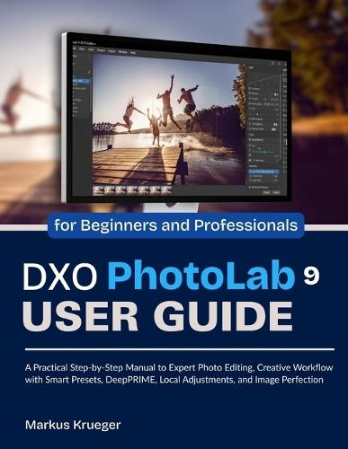 DXO Photolab 9 User Guide: A Practical Step-by-Step Manual to Expert Photo Editing, Creative Workflow with Smart Presets, DeepPRIME, Local Adjustments, and Image Perfection for Beginners and Professionals