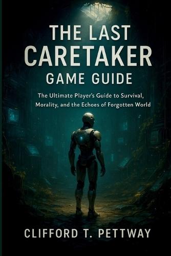 The Last Caretaker Game Guide: The Ultimate Player's Guide to Survival, Morality, and the Echoes of a Forgotten World