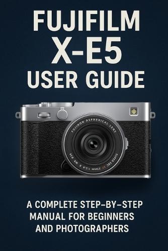 Fujifilm X-E5 User Guide: A Complete Step-by-Step Manual for Beginners and Photographers