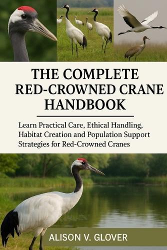 The Complete Red-Crowned Crane Handbook: Learn Practical Care, Ethical Handling, Habitat Creation and Population Support Strategies for Red-Crowned Cranes