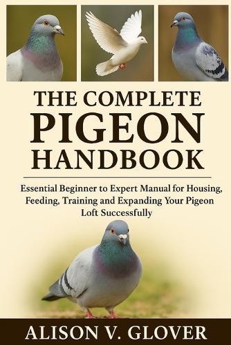 The Complete Pigeon Handbook: Essential Beginner to Expert Manual for Housing, Feeding, Training and Expanding Your Pigeon Loft Successfully