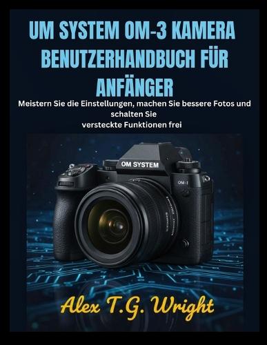 Um System Om-3 Kamera Benutzerhandbuch Für Anfänger: Meistern Sie die Einstellungen, machen Sie bessere Fotos und schalten Sie versteckte Funktionen frei