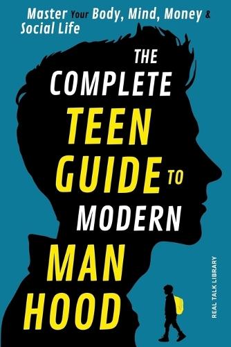 The Complete Teen Guide To Modern Manhood: Master Your Body, Mind, Money and Social Life