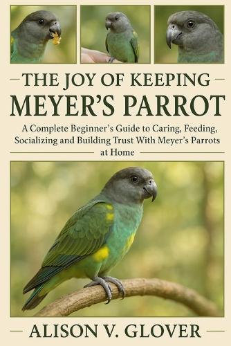 The Joy of Keeping Meyer's Parrot: A Complete Beginner's Guide to Caring, Feeding, Socializing and Building Trust With Meyer's Parrots at Home