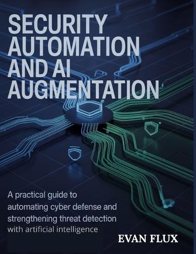 Security Automation and AI Augmentation: A Practical Guide to Automating Cyber Defense and Strengthening Threat Detection with Artificial Intelligence