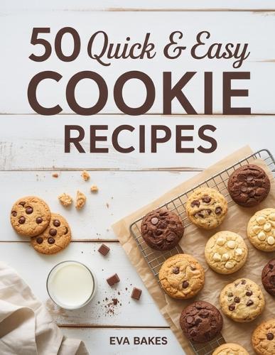 50 Quick and Easy Cookie Recipes: Simple, Delicious & Homemade Cookies for Every Occasion - Classic, Chewy, Chocolatey & Holiday-Inspired Treats Anyone Can Bake