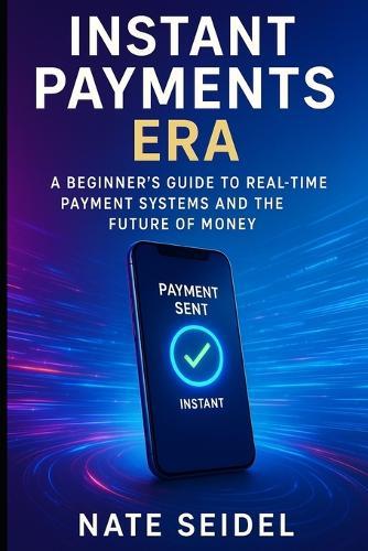 Instant Payments Era: A Beginner's Guide to Real-Time Payment Systems and the Future of Money