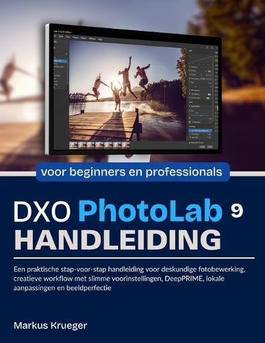 DXO Photolab 9 Handleibing: Een praktische stap-voor-stap handleiding voor deskundige fotobewerking, creatieve workflow met slimme voorinstellingen, DeepPRIME, lokale aanpassingen en beeldperfectie voor beginners en professionals